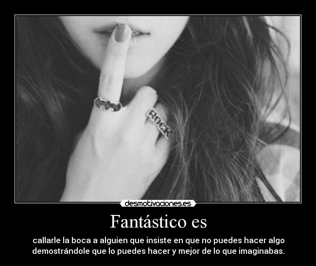 Fantástico es - callarle la boca a alguien que insiste en que no puedes hacer algo
demostrándole que lo puedes hacer y mejor de lo que imaginabas.