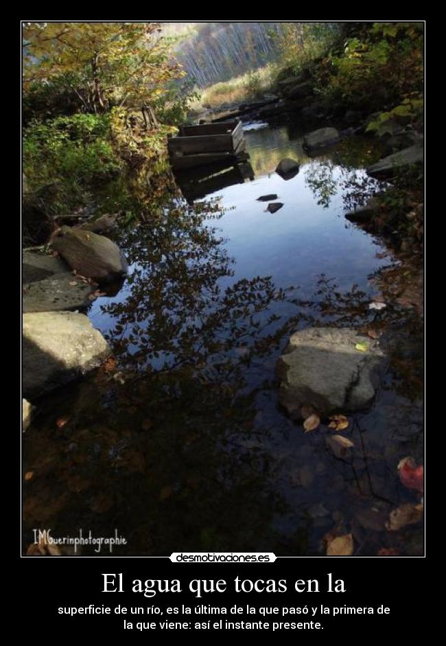El agua que tocas en la - superficie de un río, es la última de la que pasó y la primera de
la que viene: así el instante presente.