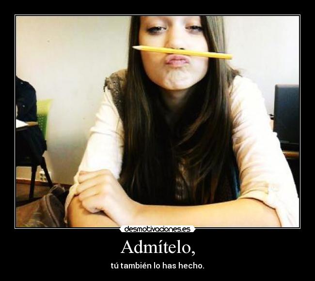 Admítelo, - tú también lo has hecho.