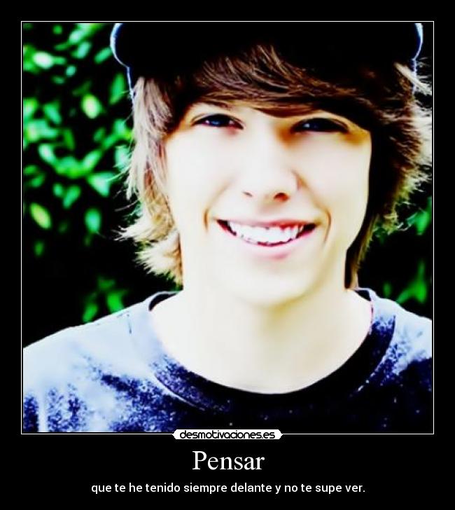 Pensar - que te he tenido siempre delante y no te supe ver.