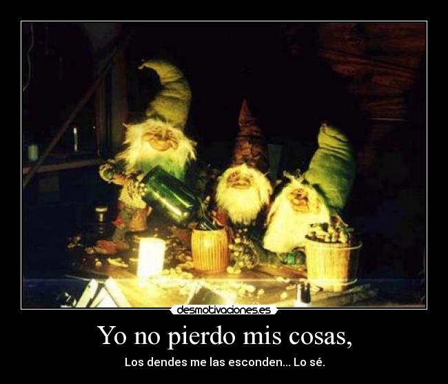 Yo no pierdo mis cosas, - Los dendes me las esconden... Lo sé.