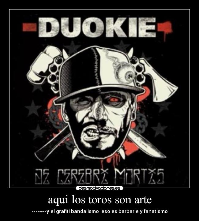 aqui los toros son arte - --------y el grafiti bandalismo eso es barbarie y fanatismo