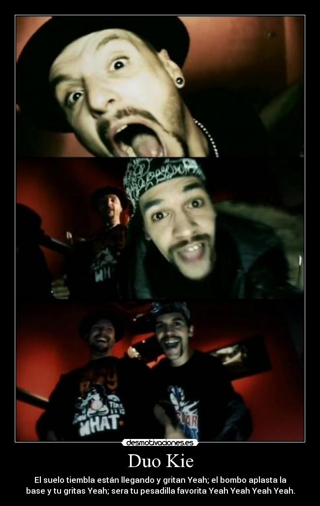 Duo Kie - El suelo tiembla están llegando y gritan Yeah; el bombo aplasta la
base y tu gritas Yeah; sera tu pesadilla favorita Yeah Yeah Yeah Yeah.