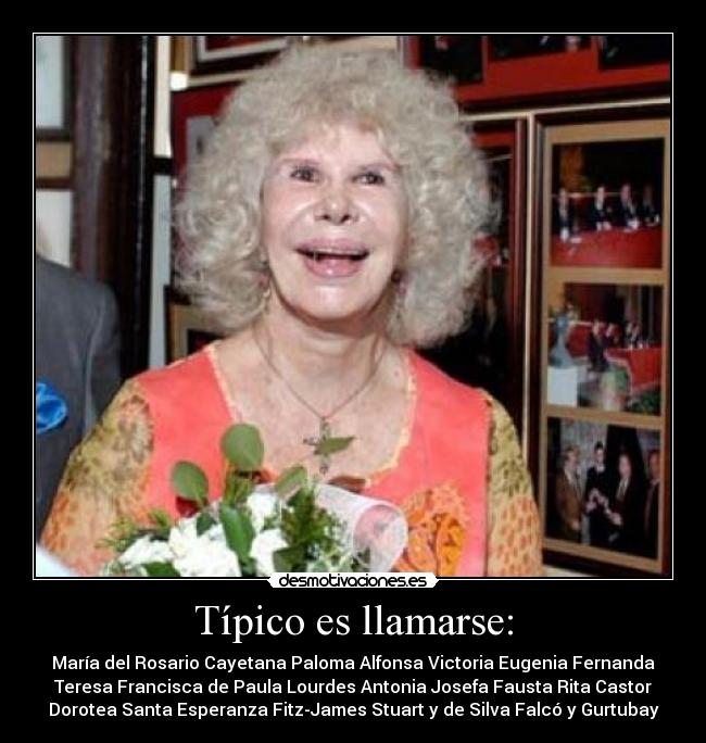 Típico es llamarse: - María del Rosario Cayetana Paloma Alfonsa Victoria Eugenia Fernanda
Teresa Francisca de Paula Lourdes Antonia Josefa Fausta Rita Castor
Dorotea Santa Esperanza Fitz-James Stuart y de Silva Falcó y Gurtubay