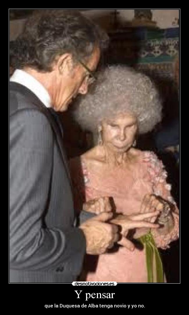 Y pensar - que la Duquesa de Alba tenga novio y yo no.
