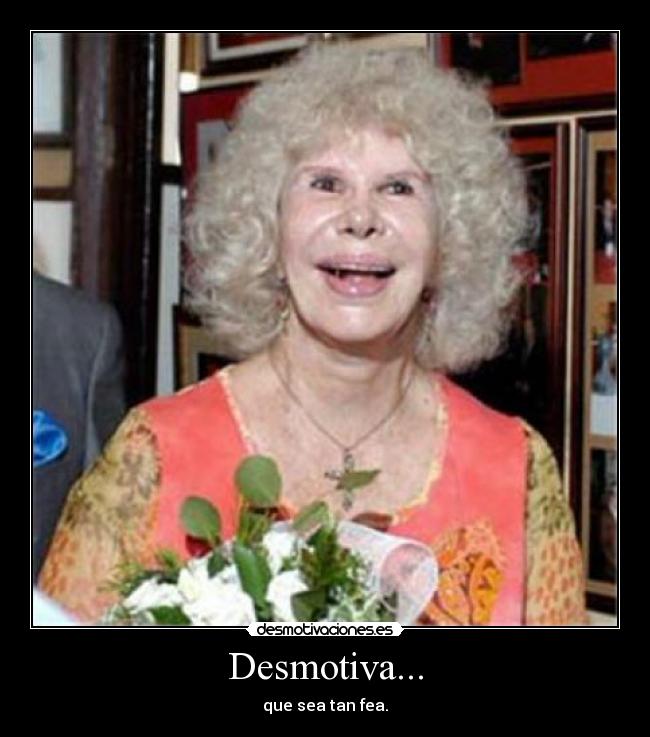 Desmotiva... - que sea tan fea.