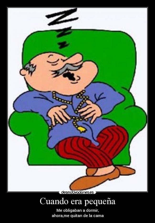 Cuando era pequeña - Me obligaban a dormir,
ahora,me quitan de la cama