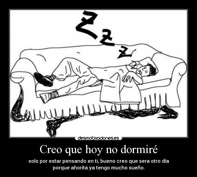 Creo que hoy no dormiré - solo por estar pensando en ti, bueno creo que sera otro día
porque ahorita ya tengo mucho sueño.