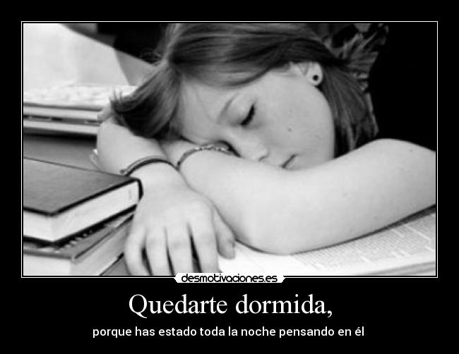 Quedarte dormida, - porque has estado toda la noche pensando en él ♥