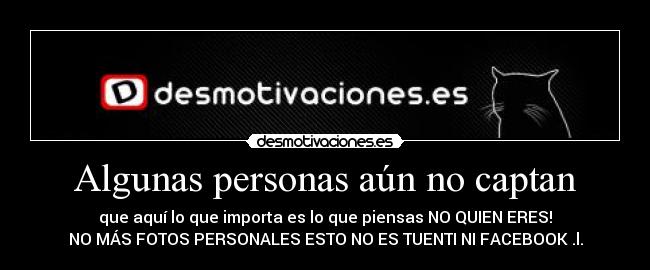 Algunas personas aún no captan - que aquí lo que importa es lo que piensas NO QUIEN ERES!
NO MÁS FOTOS PERSONALES ESTO NO ES TUENTI NI FACEBOOK .l.