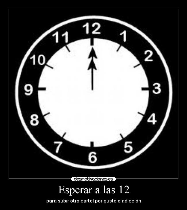 Esperar a las 12 - para subir otro cartel por gusto o adicción