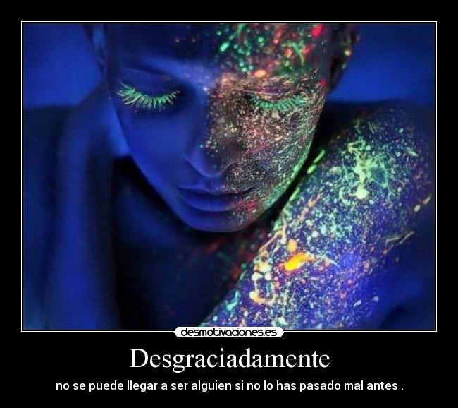 Desgraciadamente - no se puede llegar a ser alguien si no lo has pasado mal antes .