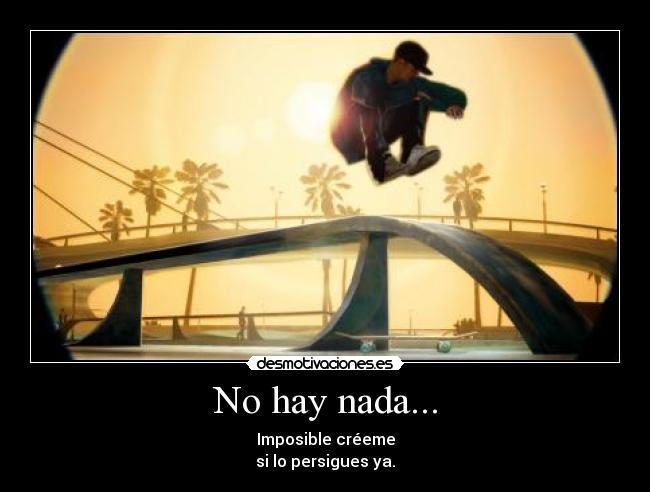No hay nada... - Imposible créeme
si lo persigues ya.