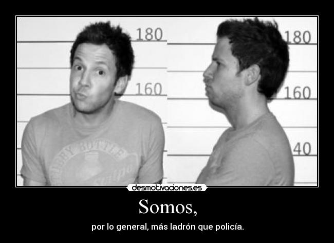 Somos, - por lo general, más ladrón que policía.