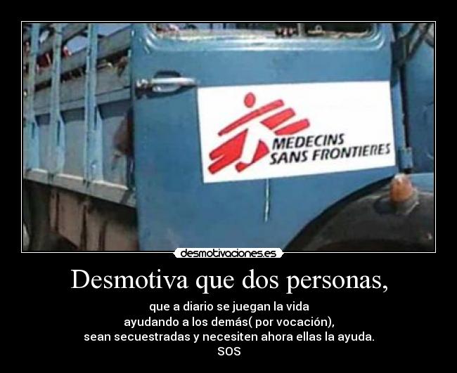 Desmotiva que dos personas, - que a diario se juegan la vida
ayudando a los demás( por vocación),
sean secuestradas y necesiten ahora ellas la ayuda.
SOS