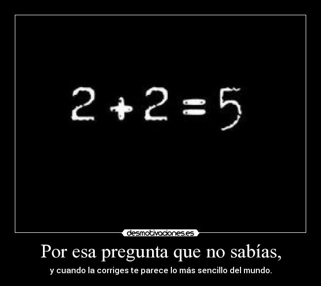 Por esa pregunta que no sabías, - y cuando la corriges te parece lo más sencillo del mundo.