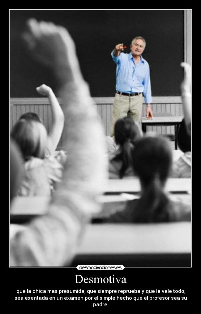 Desmotiva - que la chica mas presumida, que siempre reprueba y que le vale todo,
sea exentada en un examen por el simple hecho que el profesor sea su
padre.