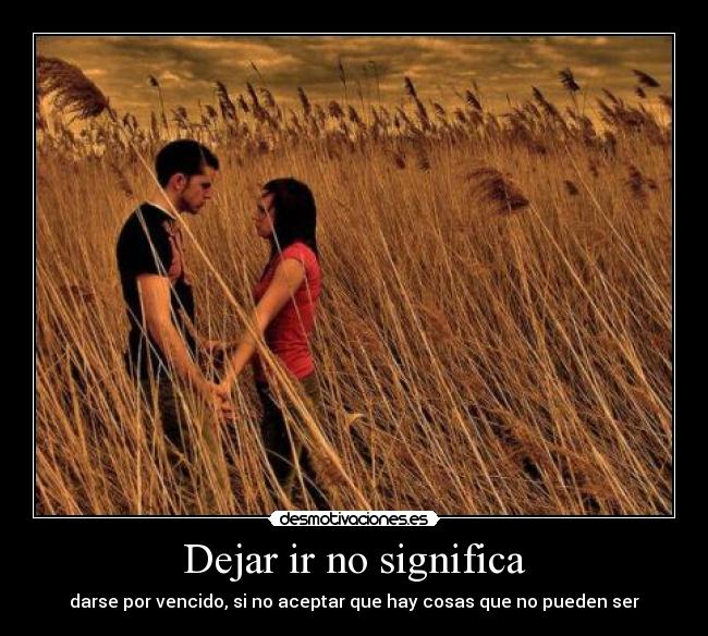 Dejar ir no significa - darse por vencido, si no aceptar que hay cosas que no pueden ser