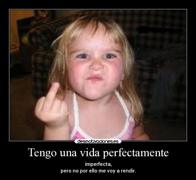 Tengo una vida perfectamente - imperfecta,
pero no por ello me voy a rendir.