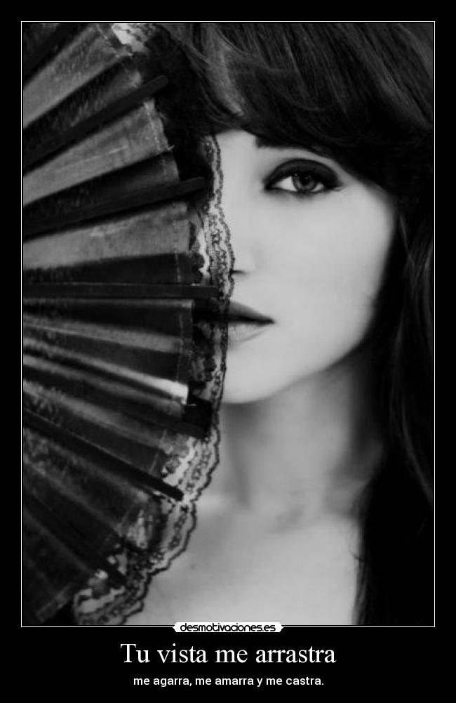 Tu vista me arrastra - me agarra, me amarra y me castra.
