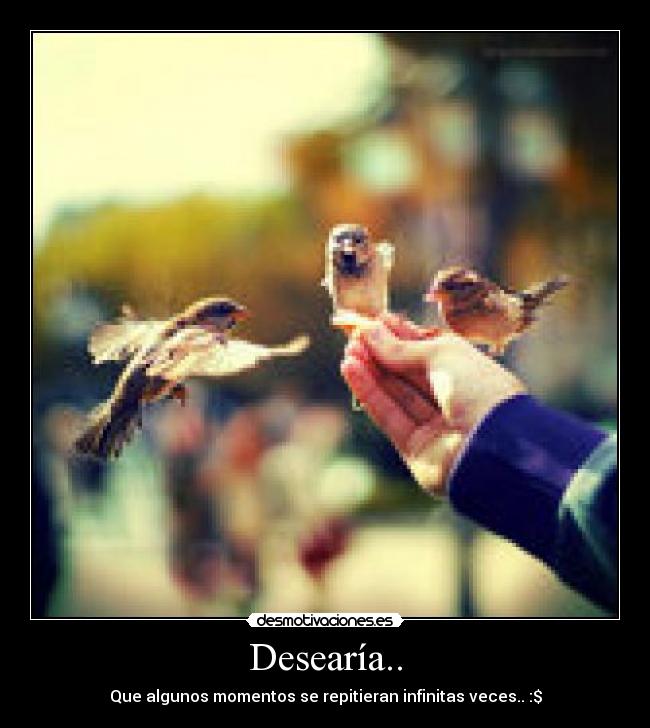 Desearía.. - Que algunos momentos se repitieran infinitas veces.. :$