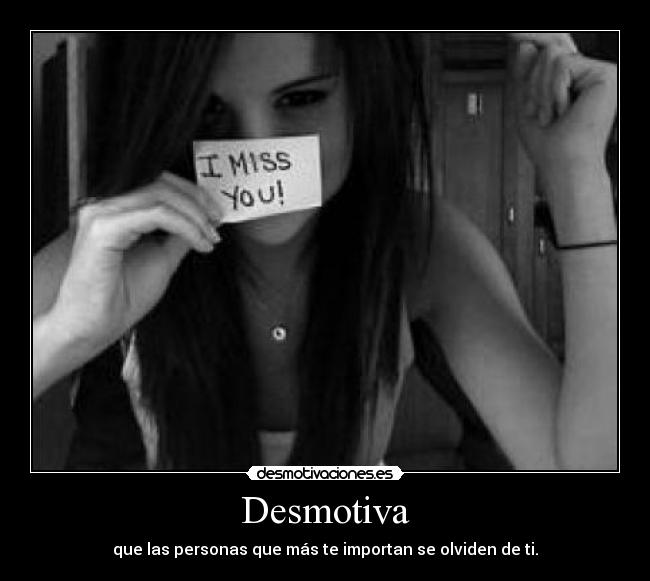 Desmotiva - que las personas que más te importan se olviden de ti.