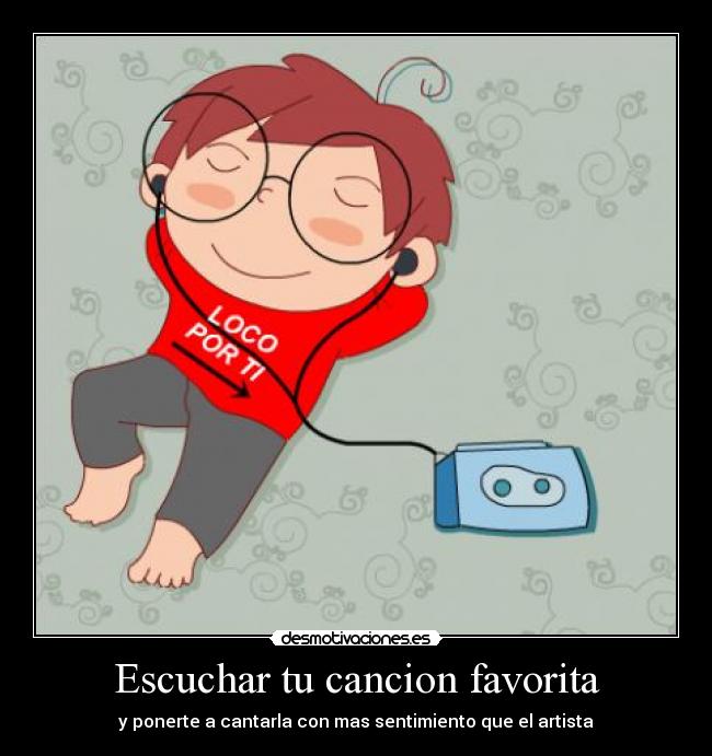 Escuchar tu cancion favorita - y ponerte a cantarla con mas sentimiento que el artista