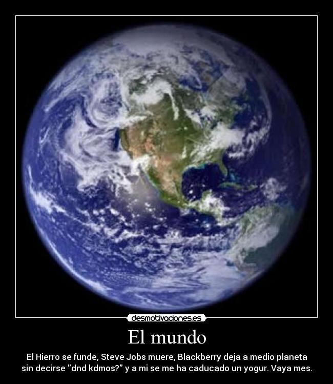 El mundo - El Hierro se funde, Steve Jobs muere, Blackberry deja a medio planeta
sin decirse dnd kdmos? y a mi se me ha caducado un yogur. Vaya mes.
