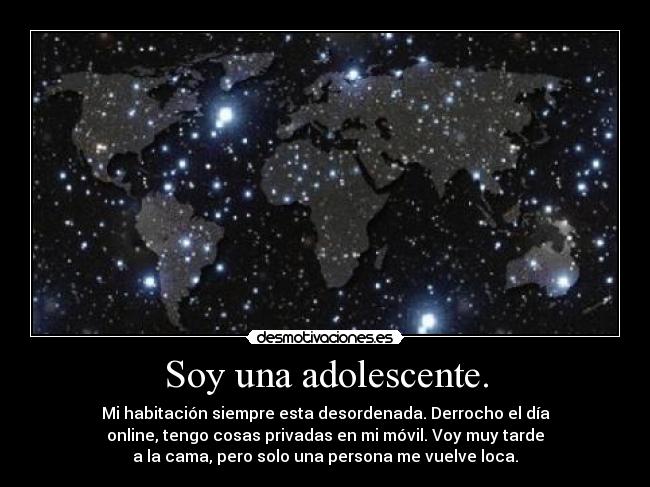 Soy una adolescente. - Mi habitación siempre esta desordenada. Derrocho el día
online, tengo cosas privadas en mi móvil. Voy muy tarde
a la cama, pero solo una persona me vuelve loca.
