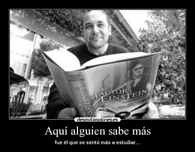 Aquí alguien sabe más - fue él que se sentó más a estudiar....