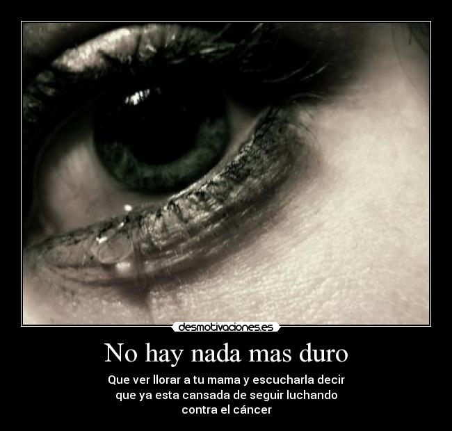 No hay nada mas duro - Que ver llorar a tu mama y escucharla decir
que ya esta cansada de seguir luchando
contra el cáncer