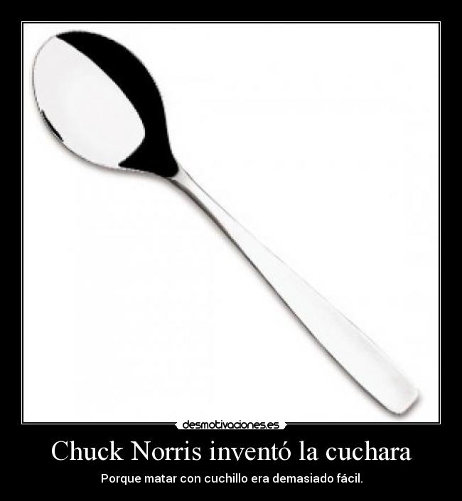 Chuck Norris inventó la cuchara - Porque matar con cuchillo era demasiado fácil.