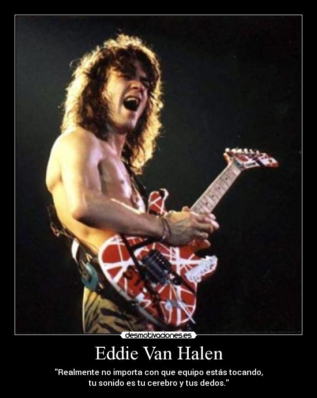 Eddie Van Halen - Realmente no importa con que equipo estás tocando,
tu sonido es tu cerebro y tus dedos.