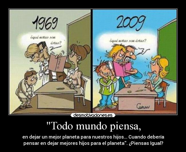 Todo mundo piensa, - en dejar un mejor planeta para nuestros hijos... Cuando debería
pensar en dejar mejores hijos para el planeta. ¿Piensas Igual?