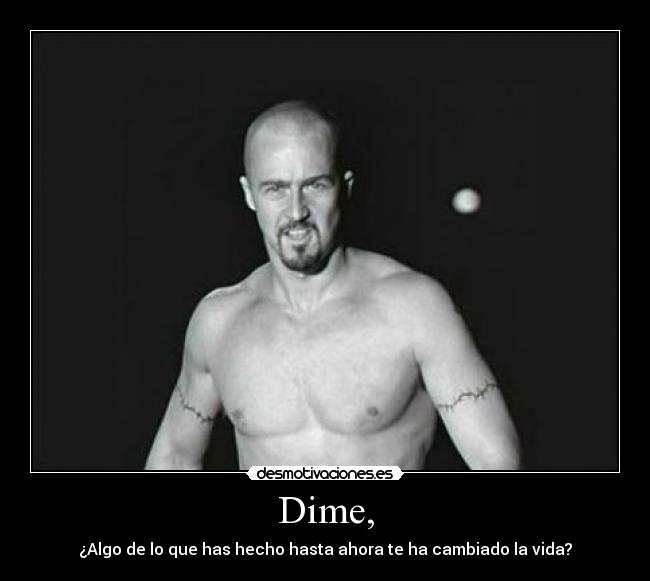 Dime, - ¿Algo de lo que has hecho hasta ahora te ha cambiado la vida?