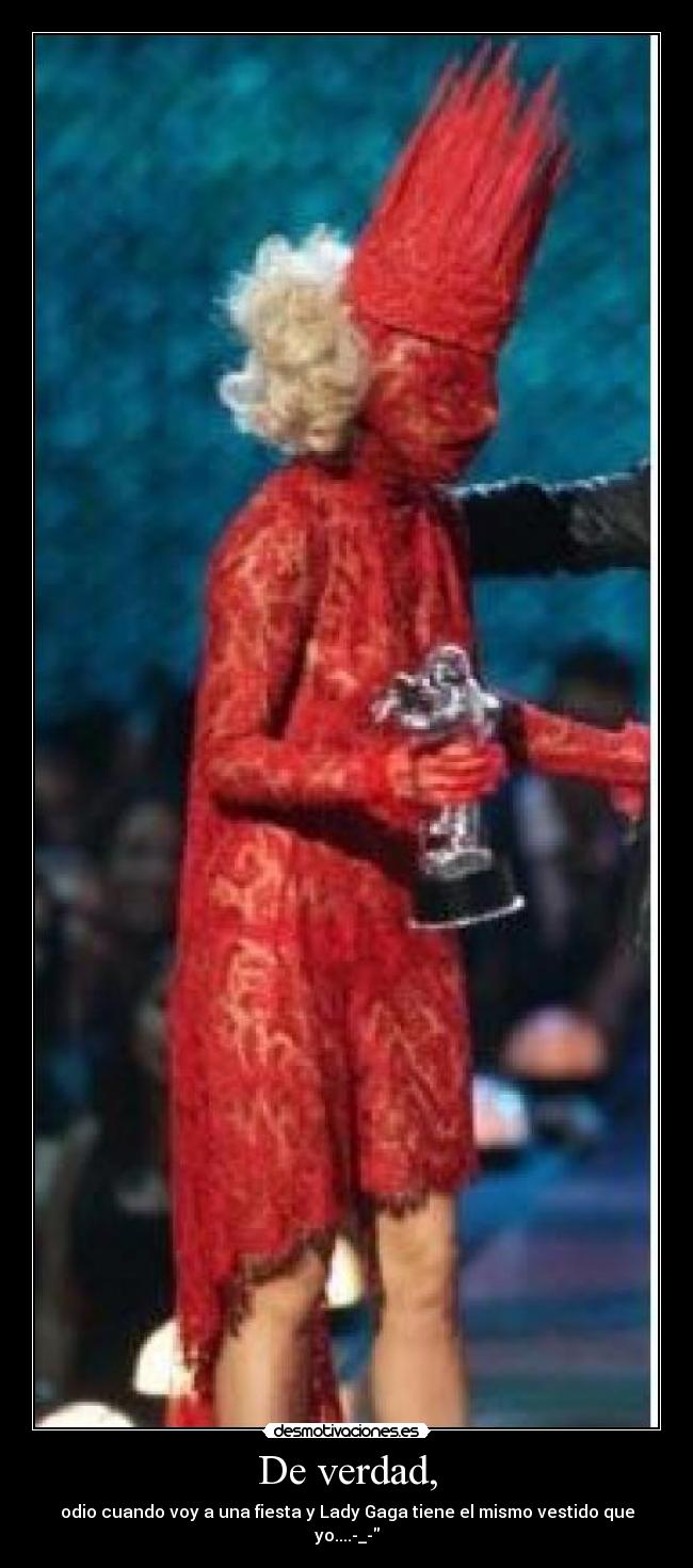 De verdad, - odio cuando voy a una fiesta y Lady Gaga tiene el mismo vestido que yo....-_-