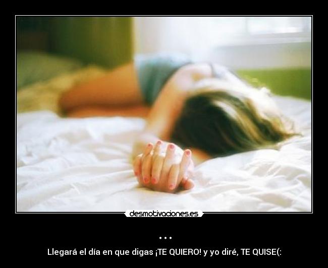 ... - Llegará el día en que digas ¡TE QUIERO! y yo diré, TE QUISE(: