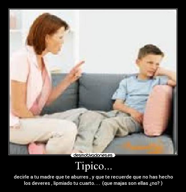 Tipico... - decirle a tu madre que te aburres , y que te recuerde que no has hecho
los deveres , lipmiado tu cuarto. . .  (que majas son ellas ¿no? )