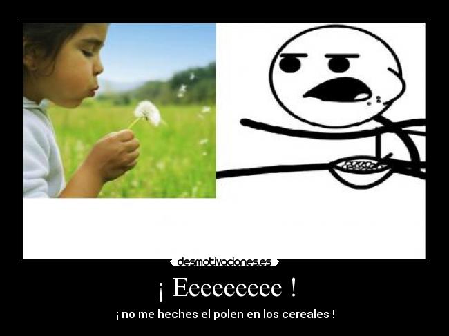 ¡ Eeeeeeeee ! - ¡ no me heches el polen en los cereales !