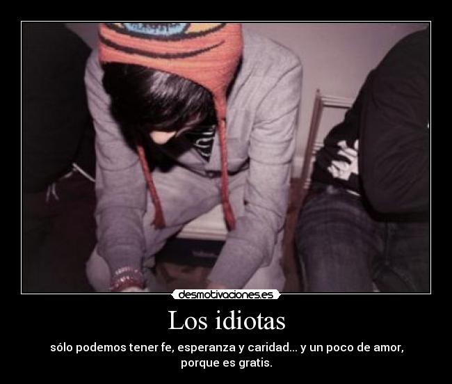 Los idiotas - sólo podemos tener fe, esperanza y caridad... y un poco de amor, porque es gratis.