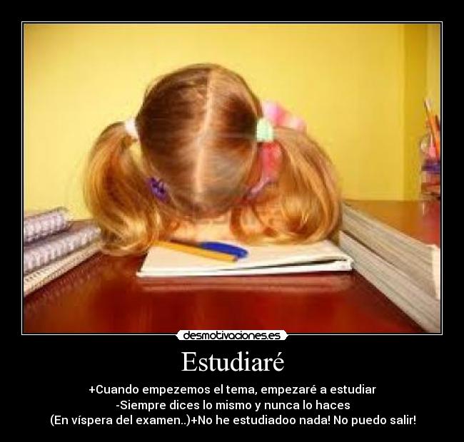 Estudiaré - +Cuando empezemos el tema, empezaré a estudiar
-Siempre dices lo mismo y nunca lo haces
(En víspera del examen..)+No he estudiadoo nada! No puedo salir!