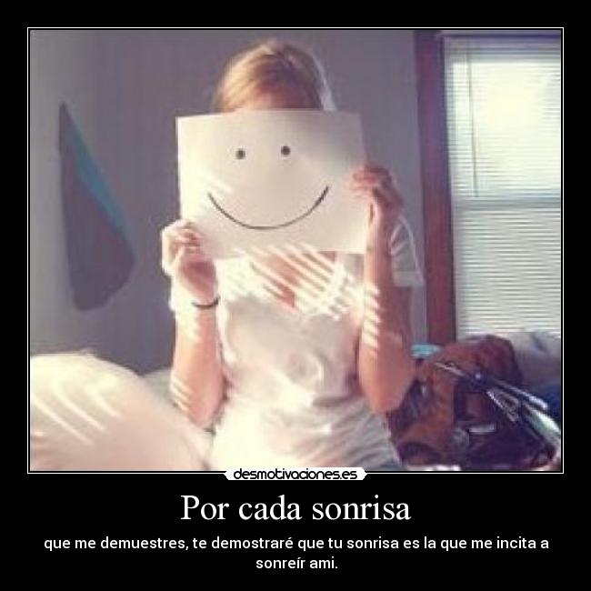 Por cada sonrisa - que me demuestres, te demostraré que tu sonrisa es la que me incita a
sonreír ami.