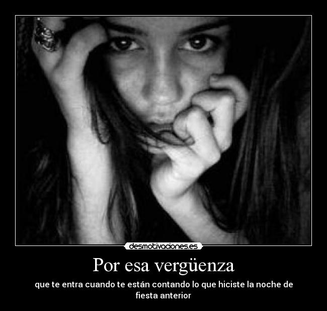 Por esa vergüenza - que te entra cuando te están contando lo que hiciste la noche de fiesta anterior
