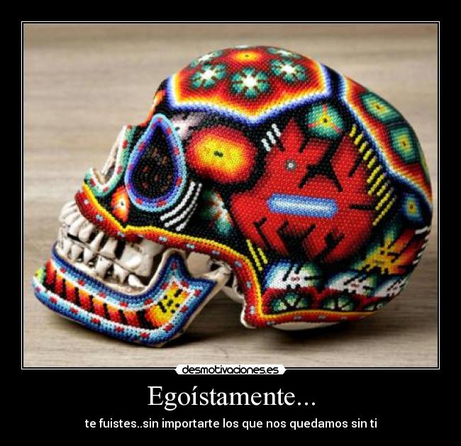 Egoístamente... - te fuistes..sin importarte los que nos quedamos sin ti