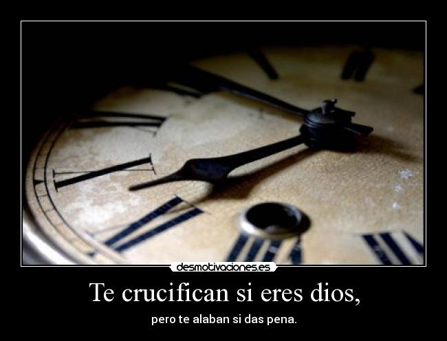 Te crucifican si eres dios, - pero te alaban si das pena.