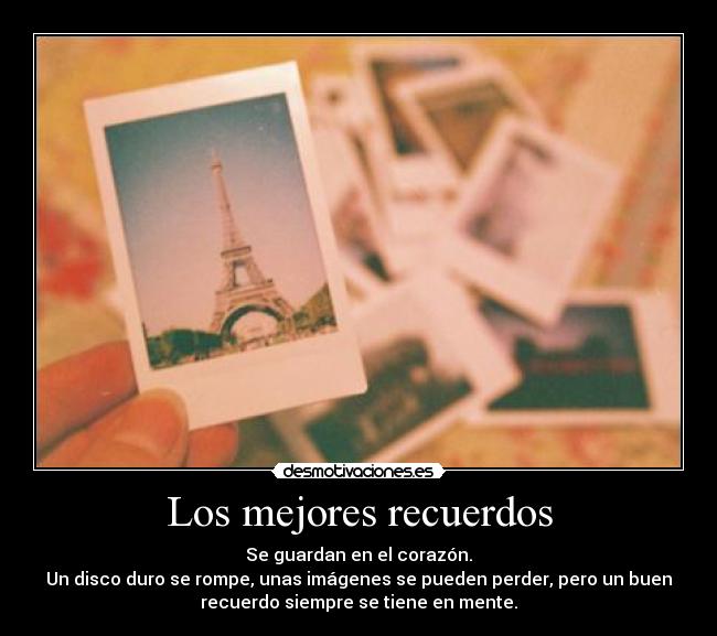 Los mejores recuerdos - Se guardan en el corazón.
Un disco duro se rompe, unas imágenes se pueden perder, pero un buen
recuerdo siempre se tiene en mente.
