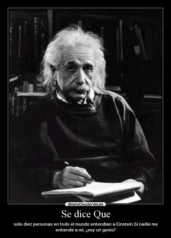 Se dice Que - solo diez personas en todo el mundo entendían a Einstein.Si nadie me
entiende a mi, ¿soy un genio?