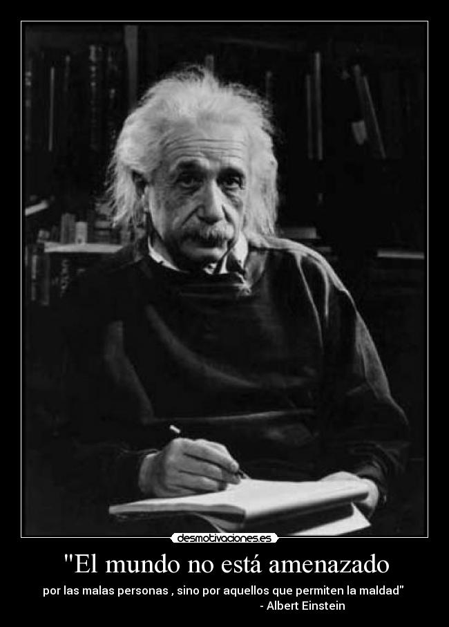 El mundo no está amenazado - por las malas personas , sino por aquellos que permiten la maldad
- Albert Einstein