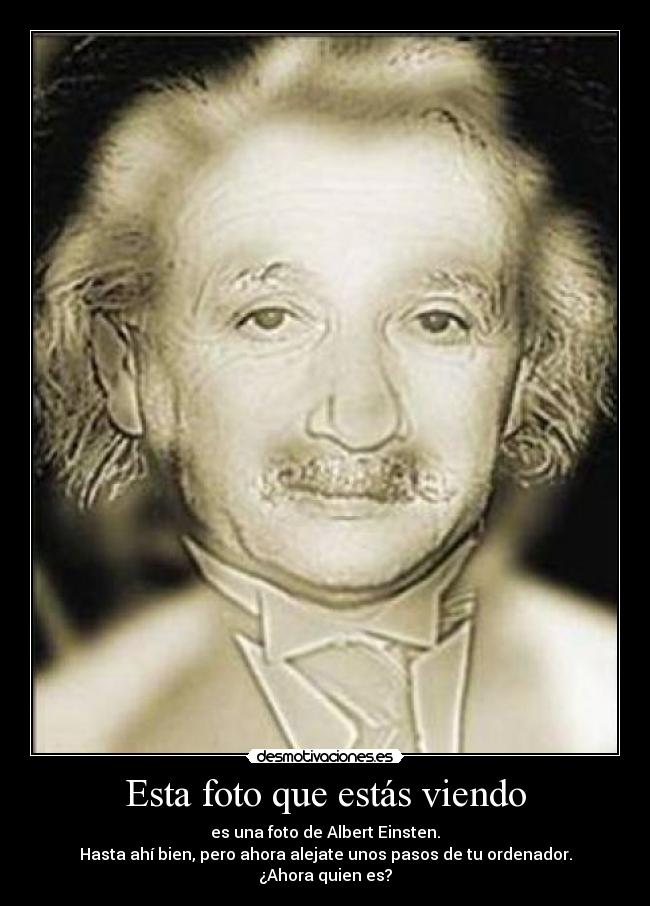 Esta foto que estás viendo - es una foto de Albert Einsten.
Hasta ahí bien, pero ahora alejate unos pasos de tu ordenador.
¿Ahora quien es?