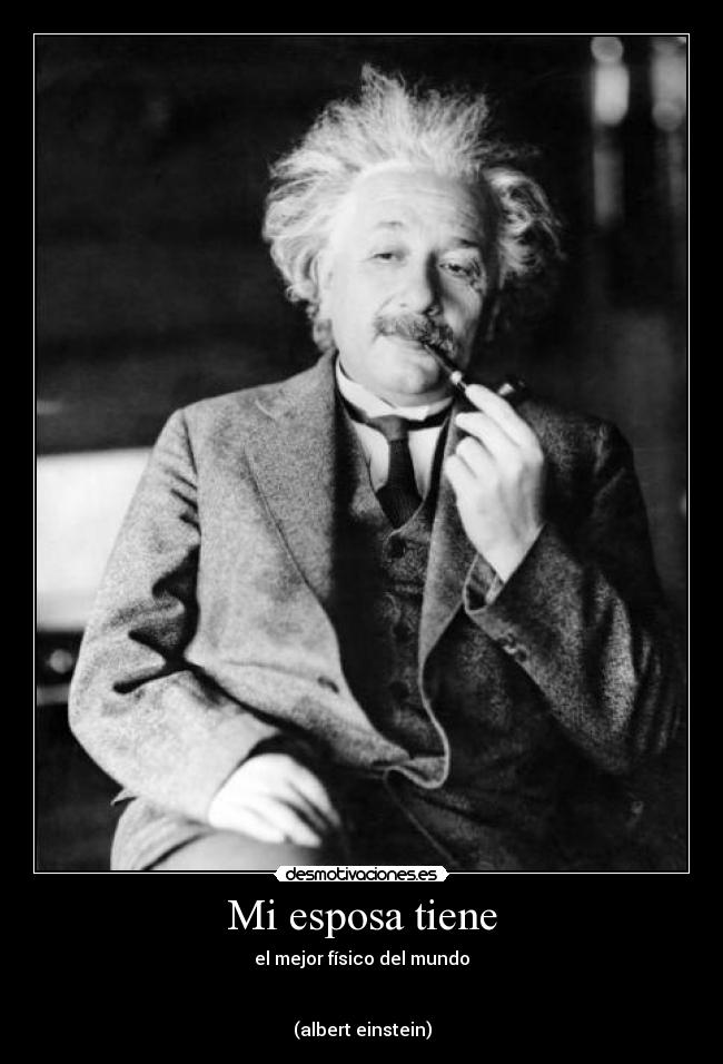 Mi esposa tiene - el mejor físico del mundo
(albert einstein)